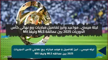 ليلة ميسي.. أبرز تفاصيل و موعد مباراة ربع نهائي كأس الدوريات 2025 بين عمالقة MLS وليغا MX